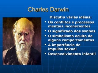 Charles Darwin
Charles Darwin
Discutiu várias idéias:
Discutiu várias idéias:

Os conflitos e processos
Os conflitos e processos
mentais inconscientes
mentais inconscientes

O significado dos sonhos
O significado dos sonhos

O simbolismo oculto de
O simbolismo oculto de
alguns comportamentos
alguns comportamentos

A importância do
A importância do
impulso sexual
impulso sexual

Desenvolvimento infantil
Desenvolvimento infantil
 