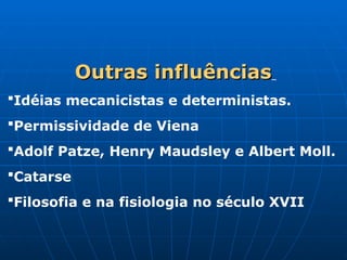 Outras
Outras influências
influências
Idéias mecanicistas e deterministas.
Permissividade de Viena
Adolf Patze, Henry Maudsley e Albert Moll.
Catarse
Filosofia e na fisiologia no século XVII
 