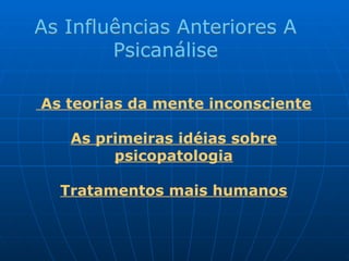 As teorias da mente inconsciente
As primeiras idéias sobre
psicopatologia
Tratamentos mais humanos
As Influências Anteriores A
Psicanálise
 