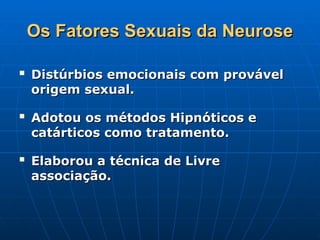 Os Fatores Sexuais da Neurose
Os Fatores Sexuais da Neurose

Distúrbios emocionais com provável
Distúrbios emocionais com provável
origem sexual.
origem sexual.

Adotou os métodos Hipnóticos e
Adotou os métodos Hipnóticos e
catárticos como tratamento.
catárticos como tratamento.

Elaborou a técnica de Livre
Elaborou a técnica de Livre
associação.
associação.
 