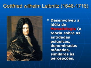 Gottfried wilhelm Leibnitz (1646-1716)
Gottfried wilhelm Leibnitz (1646-1716)

Desenvolveu a
Desenvolveu a
idéia de
idéia de
Monadologia
Monadologia (a
(a
teoria sobre as
teoria sobre as
entidades
entidades
psíquicas,
psíquicas,
denominadas
denominadas
mônadas,
mônadas,
similares às
similares às
percepções.
percepções.
 