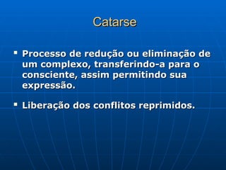 Catarse
Catarse

Processo de redução ou eliminação de
Processo de redução ou eliminação de
um complexo, transferindo-a para o
um complexo, transferindo-a para o
consciente, assim permitindo sua
consciente, assim permitindo sua
expressão.
expressão.

Liberação dos conflitos reprimidos.
Liberação dos conflitos reprimidos.
 