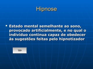Hipnose
Hipnose

Estado mental semelhante ao sono,
Estado mental semelhante ao sono,
provocado artificialmente, e no qual o
provocado artificialmente, e no qual o
indivíduo continua capaz de obedecer
indivíduo continua capaz de obedecer
às sugestões feitas pelo hipnotizador
às sugestões feitas pelo hipnotizador
 