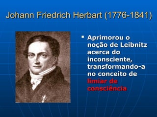 Johann Friedrich Herbart (1776-1841)
Johann Friedrich Herbart (1776-1841)

Aprimorou o
Aprimorou o
noção de Leibnitz
noção de Leibnitz
acerca do
acerca do
inconsciente,
inconsciente,
transformando-a
transformando-a
no conceito de
no conceito de
limiar de
limiar de
consciência
consciência
 