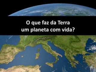 O que faz da Terra 
um planeta com vida? 
 