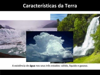 Características da Terra 
A existência de água nos seus três estados: sólido, líquido e gasoso. 
 