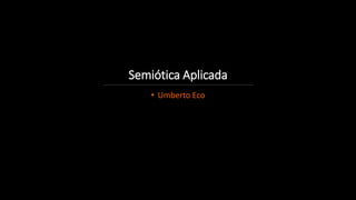 Semiótica Aplicada
• Umberto Eco
 