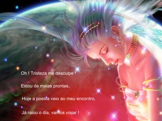 Oh ! Tristeza me desculpe ! Estou de malas prontas,  Hoje a poesia veio ao meu encontro, Já raiou o dia, vamos viajar ! 