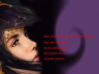 Mas, pode ficar tranqüila, minha poesia ! Pois nós voltaremos, Numa estrela guia, Num clarão de lua, Quando serenar... 