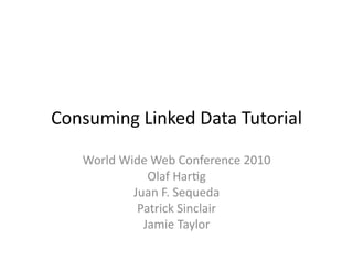 Consuming	
  Linked	
  Data	
  Tutorial	
  

     World	
  Wide	
  Web	
  Conference	
  2010	
  
                   Olaf	
  Har=g	
  
                Juan	
  F.	
  Sequeda	
  
                 Patrick	
  Sinclair	
  
                  Jamie	
  Taylor	
  
 