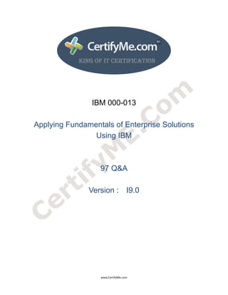  
 
 




                    IBM 000-013

    Applying Fundamentals of Enterprise Solutions
                    Using IBM



                      97 Q&A

                   Version : I9.0




                      www.CertifyMe.com 
 
 