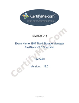  
 
 




                IBM 000-014

    Exam Name: IBM Tivoli Storage Manager
          FastBack V5.5 Specialist



                  122 Q&A

               Version : I9.0




                   www.CertifyMe.com 
 
 