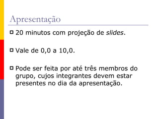 Apresentação 20 minutos com projeção de  slides . Vale de 0,0 a 10,0. Pode ser feita por até três membros do grupo, cujos integrantes devem estar presentes no dia da apresentação. 