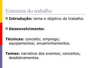 Estrutura do trabalho Introdução:  tema e objetivo do trabalho. Desenvolvimento:   Técnicas:  conceito; emprego; equipamentos; encaminhamentos.  Temas:  narrativa dos eventos; conceitos; desdobramentos. 