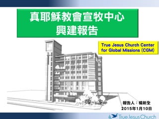 真耶穌教會宣牧中心募款宣導
真耶穌教會宣牧中心
興建報告
報告人：楊新全
2015年1月10日
True Jesus Church Center
for Global Missions (CGM)
 