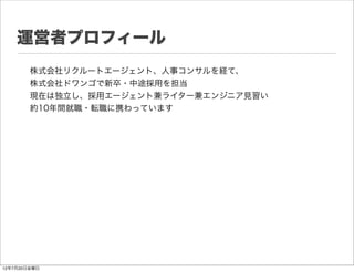 運営者プロフィール
        株式会社リクルートエージェント、人事コンサルを経て、
        株式会社ドワンゴで新卒・中途採用を担当
        現在は独立し、採用エージェント兼ライター兼エンジニア見習い
        約10年間就職・転職に携わっています




12年7月20日金曜日
 
