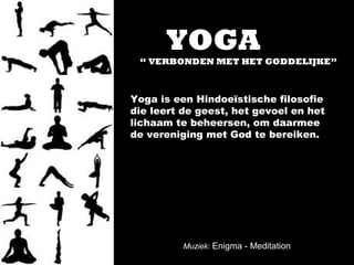 YOGA
“ VERBONDEN MET HET GODDELIJKE”
Yoga is een Hindoeïstische filosofie
die leert de geest, het gevoel en het
lichaam te beheersen, om daarmee
de vereniging met God te bereiken.
Muziek: Enigma - Meditation
 