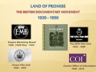Empire Marketing Board
1926 (1930 film) - 1933
Crown Film Unit
1940 - 1952
Central Office of Information
1946 - 2012
The GPO Film Unit
1933 - 1940
 