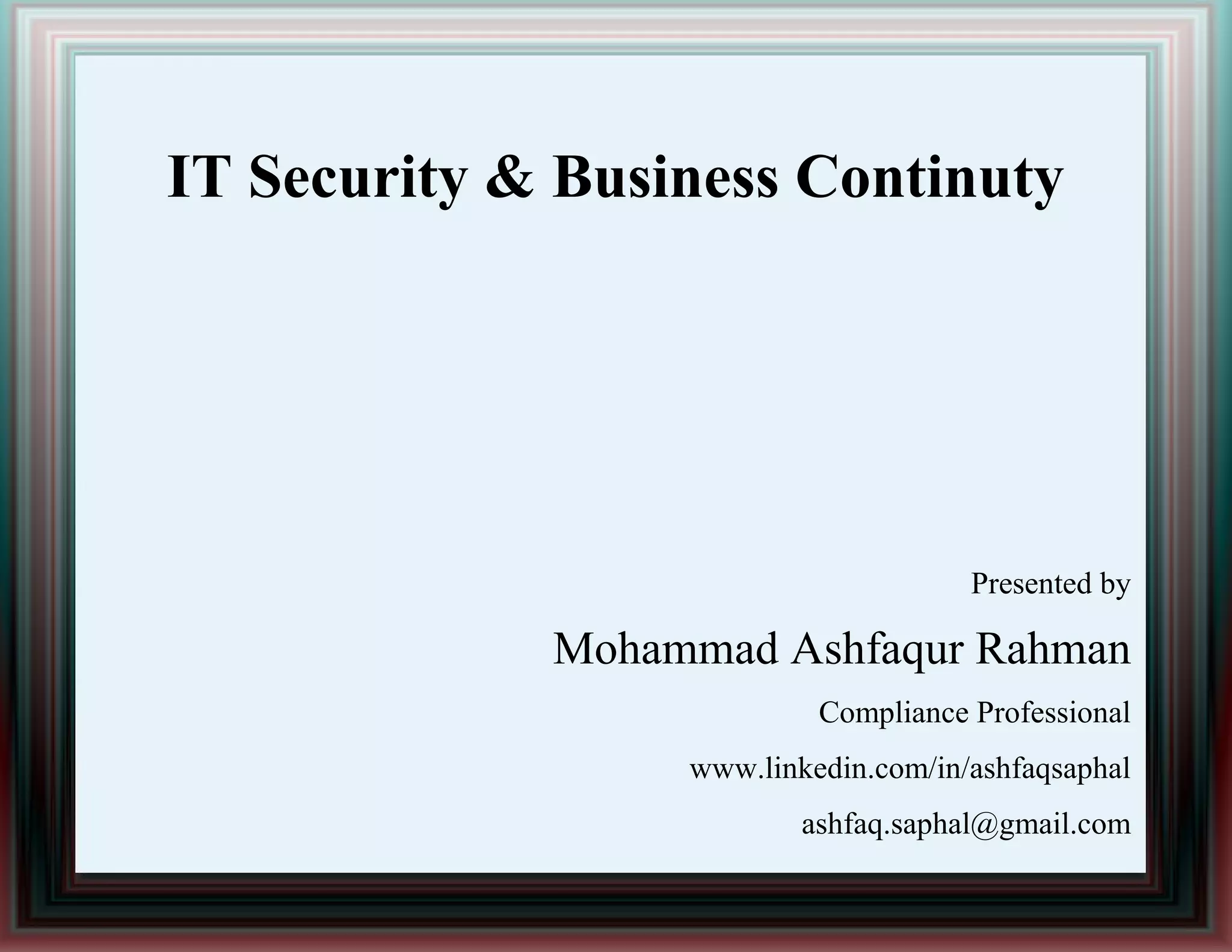 IT Security & Business Continuty
Presented by
Mohammad Ashfaqur Rahman
Compliance Professional
www.linkedin.com/in/ashfaqsaphal
ashfaq.saphal@gmail.com