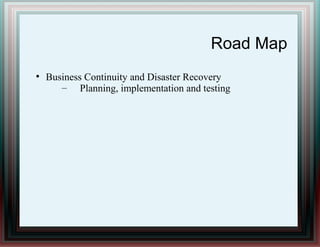 Road Map
●
Business Continuity and Disaster Recovery
– Planning, implementation and testing
