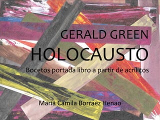 GERALD GREEN
HOLOCAUSTO
Bocetos portada libro a partir de acrílicos
María Camila Borraez Henao
 