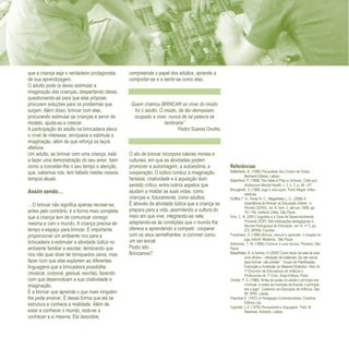 Refletir EdInf, nº 0, julho-agosto-setembro 2016
19
que a criança seja o verdadeiro protagonista
de sua aprendizagem.
O adulto pode (e deve) estimular a
imaginação das crianças, despertando ideias,
questionando-as para que elas próprias
procurem soluções para os problemas que
surjam. Além disso, brincar com elas,
procurando estimular as crianças e servir de
modelo, ajuda-as a crescer.
A participação do adulto na brincadeira eleva
o nível de interesse, enriquece e estimula a
imaginação, além de que reforça os laços
afetivos.
Um adulto, ao brincar com uma criança, está
a fazer uma demonstração do seu amor, bem
como a conceder-lhe o seu tempo e atenção,
que, sabemos nós, tem faltado nestes nossos
tempos atuais.
Assim sendo…
…O brincar não significa apenas recrear-se,
antes pelo contrário, é a forma mais completa
que a criança tem de comunicar consigo
mesma e com o mundo. A criança precisa ter
tempo e espaço para brincar. É importante
proporcionar um ambiente rico para a
brincadeira e estimular a atividade lúdica no
ambiente familiar e escolar, lembrando que
rico não quer dizer ter brinquedos caros, mas
fazer com que elas explorem as diferentes
linguagens que a brincadeira possibilita
(musical, corporal, gestual, escrita), fazendo
com que desenvolvam a sua criatividade e
imaginação.
É a brincar que aprende o que mais ninguém
lhe pode ensinar. É dessa forma que ela se
estrutura e conhece a realidade. Além de
estar a conhecer o mundo, está-se a
conhecer a si mesma. Ela descobre,
compreende o papel dos adultos, aprende a
comportar-se e a sentir-se como eles.
Quem chamou BRINCAR ao viver do miúdo
foi o adulto. O miúdo, de tão demasiado
ocupado a viver, nunca de tal palavra se
lembraria”
Pedro Soares Onofre
O ato de brincar incorpora valores morais e
culturais, em que as atividades podem
promover a autoimagem, a autoestima, a
cooperação. O lúdico conduz à imaginação,
fantasia, criatividade e à aquisição dum
sentido crítico, entre outros aspetos que
ajudam a moldar as suas vidas, como
crianças e, futuramente, como adultos.
É através da atividade lúdica que a criança se
prepara para a vida, assimilando a cultura do
meio em que vive, integrando-se nele,
adaptando-se às condições que o mundo lhe
oferece e aprendendo a competir, cooperar
com os seus semelhantes: a conviver como
um ser social.
Posto isto…
Brincamos?
Referências
Bettelheim, B. (1998) Psicanálise dos Contos de Fadas.
Bertrand Editora, Lisboa.
Blatchford, P. (1998) The State of Play in Schools. Child and
Adolescent Mental Health, v. 3, n. 2, p. 58 – 67,
BrougéreE, G (1998) Jogo e educação. Porto Alegre: Artes
médicas.
Duffles T. A., Perez N. C.; Magalhães L. C., (2006) A
importância do Brincar na Educação Infantil, in
Revista CEFAC, vol. 8, núm. 2, abr-jun, 2006, pp.
141-146. Instituto Cefac, São Paulo.
Fino, C. N. (2001) Vygotsky e a Zona de Desenvolvimento
Proximal (ZDP): três implicações pedagógicas in
Revista Portuguesa de Educação, vol 14, nº 2, pp.
273. BPRM, Funchal.
Friedmann, A. (1996) Brincar, crescer e aprender: o resgate do
jogo infantil. Moderna, São Paulo.
Kishimoto, T. M. (1998) O brincar e suas teorias. Pioneira, São
Paulo.
Magalhães, B. e Santos, H (2005)“Como fazer da sala de aula
uma oficina – utilização de materiais: Se não serve
para brincar, não presta! ”. Grupo de Planificação,
Execução e Avaliação do Material Didáctico, Atas do
1º Encontro de Educadores de Infância e
Professores do 1º Ciclo. Areal Editora, Porto.
Onofre, P. S. (1996) “Antes do poder do adulto o princípio era
o brincar, e antes da invenção da Escola, o princípio
era o jogo”. Cadernos de Educação de Infância, Dez
96. APEI, Lisboa.
Pranchar E. (1972) A Pedagogia Contemporânea. Coimbra.
Editora Lda.
Vygotski, L.S. (1979) Pensamento e linguagem. Trad. M.
Resende. Antídoto, Lisboa.
 