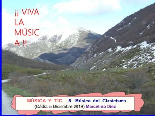 MÚSICA Y TIC. 6. Música del Clasicismo
(Cádiz. 5 Diciembre 2019) Marcelino Díez
¡¡ VIVA
LA
MÚSIC
A !!
 