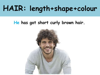 HAIR: length+shape+colour
He has got short curly brown hair.
 