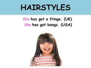 HAIRSTYLES
She has got a fringe. (UK)
She has got bangs. (USA)
 