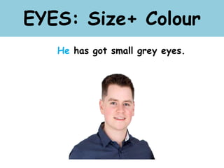 EYES: Size+ Colour
He has got small grey eyes.
 