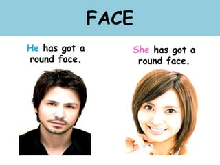 FACE
He has got a
round face.
She has got a
round face.
 