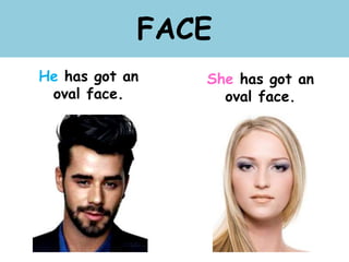 FACE
He has got an
oval face.
She has got an
oval face.
 