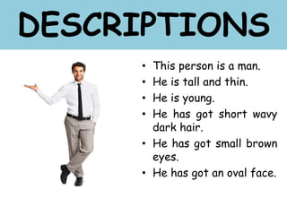 • This person is a man.
• He is tall and thin.
• He is young.
• He has got short wavy
dark hair.
• He has got small brown
eyes.
• He has got an oval face.
DESCRIPTIONS
 