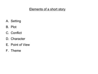 Elements of a short story
A. Setting
B. Plot
C. Conflict
D. Character
E. Point of View
F. Theme
 