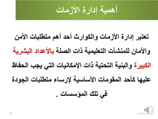 ‫األزمات‬ ‫إدارة‬ ‫أهمية‬
‫االزمات‬ ‫ادارة‬
11
‫األمن‬ ‫متطلبات‬ ‫أهم‬ ‫أحد‬ ‫والكوارث‬ ‫األزمات‬ ‫إدارة‬ ‫تعتبر‬
‫الصلة‬ ‫ذات‬ ‫التعليمية‬ ‫للمنشآت‬ ‫واألمان‬
‫البش‬ ‫باألعداد‬
‫رية‬
‫الكبيرة‬
‫يجب‬ ‫التي‬ ‫اإلمكانيات‬ ‫ذات‬ ‫التحتية‬ ‫والبنية‬
‫الحفاظ‬
‫األساسية‬ ‫المقومات‬ ‫كأحد‬ ‫عليها‬
‫إلرساء‬
‫الجود‬ ‫متطلبات‬
‫ة‬
‫تلك‬ ‫في‬
‫المؤسسات‬
.
 