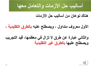 ‫أساليب‬
‫والتعامل‬ ‫األزمات‬ ‫حل‬
‫معها‬
‫االزمات‬ ‫ادارة‬
20
‫األزمات‬ ‫حل‬ ‫أساليب‬ ‫من‬ ‫نوعان‬ ‫هناك‬
‫األول‬
‫معروف‬
، ‫متداول‬
‫عليه‬ ‫ويصطلح‬
‫بالطرق‬
‫التقليد‬
‫ية‬
،
‫والثاني‬
‫التجري‬ ‫قيد‬ ،‫معظمها‬ ‫في‬ ‫تزال‬ ‫ال‬ ‫طرق‬ ‫عن‬ ‫عبارة‬
‫ب‬
‫عليها‬ ‫ويصطلح‬
‫غير‬ ‫بالطرق‬
‫التقليدية‬
 