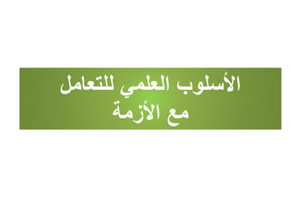 ‫للتعامل‬ ‫العلمي‬ ‫األسلوب‬
‫األزمة‬ ‫مع‬
 