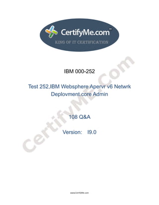  
 
 




                 IBM 000-252

    Test 252,IBM Websphere Apervr v6 Netwrk
              Deplovment.core Admin



                   108 Q&A

                 Version: I9.0




                   www.CertifyMe.com 
 
 