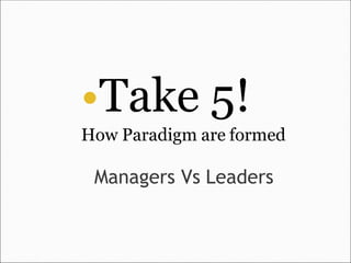 •Take 5!
How Paradigm are formed
Managers Vs Leaders
 
