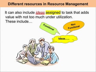 Ideas…..
It can also include ideas assigned to task that adds
value with not too much under utilization.
These include…
Different resources in Resource Management
 