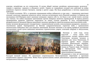 20 
изнутри, воздействие на его психологию. В состав общей тактики китайские военачальники включали 
теорию и практику «прямого и обходного путей». Одним из главнейших условий всех действий на войне 
китайские стратеги считают быстроту, маневр и расчет удара. Им была разработана и система управления 
войсками. 
Со второй половины XII в. к прежним оправданиям войны добавилось и еще одно – оправдание крестовых 
походов: поскольку сарацины захватили земли, некогда составлявшие часть Римской империи, то Церковь как 
наследница этой Империи имеет законные основания вернуть себе то, что было у нее силой отнято, поэтому 
она считала, что война ведущаяся христианами против неверных является справедливой. В период раннего 
средневековья развитие стратегии переходило на новую ступень развития. В силу государственной 
раздробленности Западной Европы важнейшее значение приобрела стратегия ведения многочисленных войн 
между мелкими феодальными государствами с ограниченными целями, использование рыцарских, наемных и 
ополченских армий. Одновременно на Востоке совершенствовалась стратегия войн с применением 
значительных войсковых масс для широких завоеваний. Большое значение в это время прибрели достижение 
поставленных целей путем нанесения внезапных стремительных ударов, сочетание обороны и наступления, 
штурм крепостей. 
Начиная с 1206 года, когда 
курултай – съезд ханов всех 
монгольских племен провозгласил 
Темучжина великим каганом и 
присвоил ему титул Чингисхана. В 
короткое время была создана 
огромная Монгольская империя, 
раскинувшейся от берегов Тихого 
океана до Черного моря. Кочевники 
из Центральной Азии смогли 
завоевать три более 
цивилизованные империи, 
обладающие к тому же значительно 
большей военной мощью. Их завоевания сопровождались бесчеловечными зверствами и массовым 
истреблением мирного населения. Война была провозглашена самым действенным средством приобретения 
материального благополучия. 
 