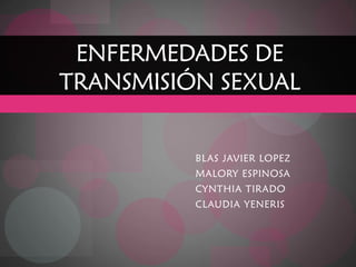 ENFERMEDADES DE
TRANSMISIÓN SEXUAL


          BLAS JAVIER LOPEZ
          MALORY ESPINOSA
          CYNTHIA TIRADO
          CLAUDIA YENERIS
 