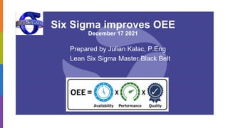 Six Sigma improves OEE
December 17 2021
Prepared by Julian Kalac, P.Eng
Lean Six Sigma Master Black Belt
 