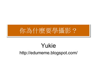 你為什麼要學攝影？
Yukie
http://edumeme.blogspot.com/

 