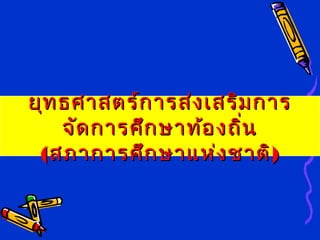 ยุทธศาสตร์การส่งเสริมการยุทธศาสตร์การส่งเสริมการ
จัดการศึกษาท้องถิ่นจัดการศึกษาท้องถิ่น
((สภาการศึกษาแห่งชาติสภาการศึกษาแห่งชาติ))
 