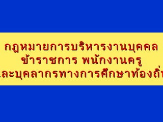 กฎหมายการบริหารงานบุคคลกฎหมายการบริหารงานบุคคล
ข้าราชการ พนักงานครูข้าราชการ พนักงานครู
และบุคลากรทางการศึกษาท้องถิ่นและบุคลากรทางการศึกษาท้องถิ่น
 
