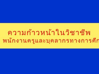 ความก้าวหน้าในวิชาชีพ
ร พนักงานครูและบุคลากรทางการศึก
 