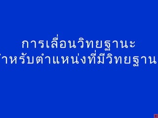 การเลื่อนวิทยฐานะ
สำาหรับตำาแหน่งที่มีวิทยฐานะ
 