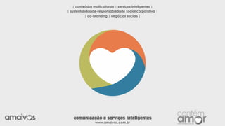 | conteúdos multiculturais | serviços inteligentes |
| sustentabilidade-responsabilidade social corporativa |
| co-branding | negócios sociais |
www.amaivos.com.br
comunicação e serviços inteligentes
 