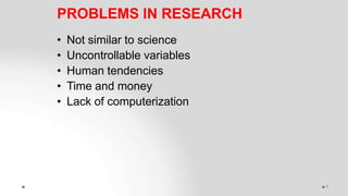 PROBLEMS IN RESEARCH
1
• Not similar to science
• Uncontrollable variables
• Human tendencies
• Time and money
• Lack of computerization
 